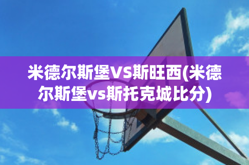 米德尔斯堡VS斯旺西(米德尔斯堡vs斯托克城比分)