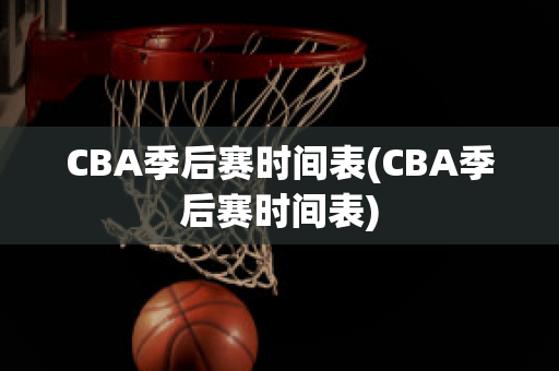 CBA季后赛时间表(CBA季后赛时间表)