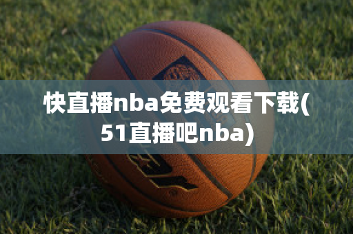 快直播nba免费观看下载(51直播吧nba)