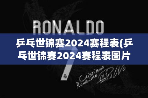 乒乓世锦赛2024赛程表(乒乓世锦赛2024赛程表图片)