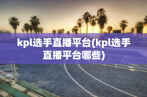 kpl选手直播平台(kpl选手直播平台哪些)