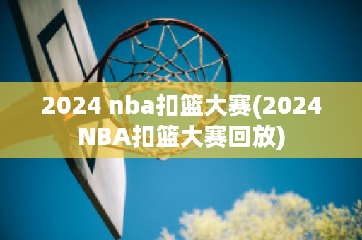 2024 nba扣篮大赛(2024NBA扣篮大赛回放)