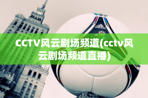 CCTV风云剧场频道(cctv风云剧场频道直播)