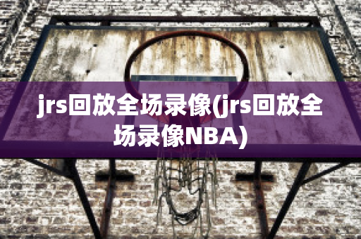 jrs回放全场录像(jrs回放全场录像NBA)