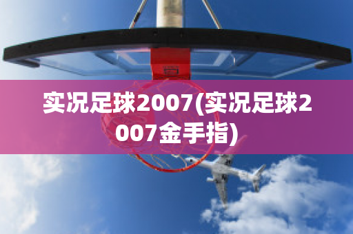 实况足球2007(实况足球2007金手指)