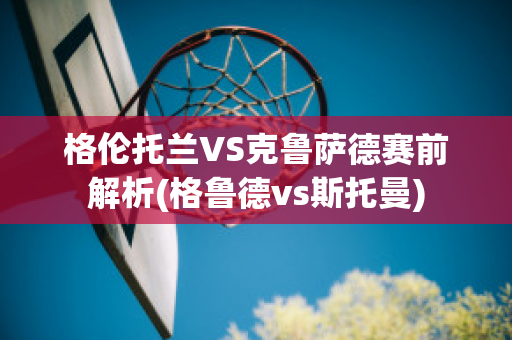 格伦托兰VS克鲁萨德赛前解析(格鲁德vs斯托曼)