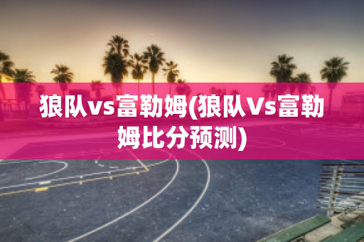 狼队vs富勒姆(狼队Vs富勒姆比分预测)