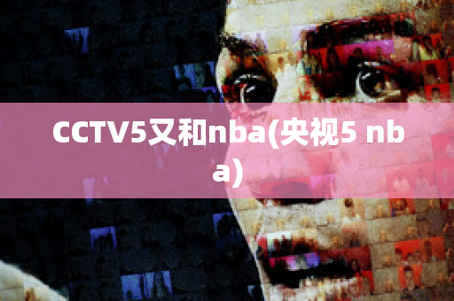 CCTV5又和nba(央视5 nba)