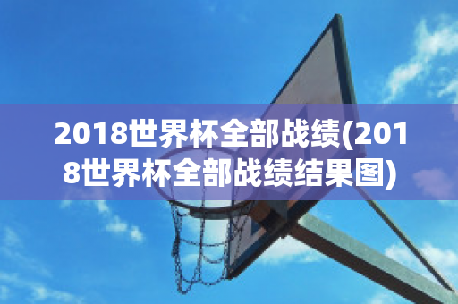 2018世界杯全部战绩(2018世界杯全部战绩结果图)