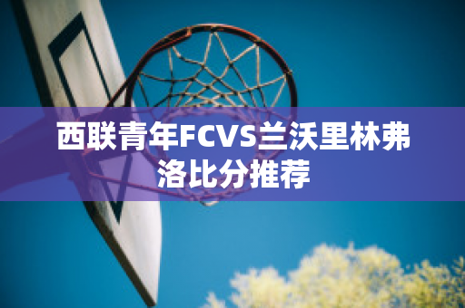 西联青年FCVS兰沃里林弗洛比分推荐