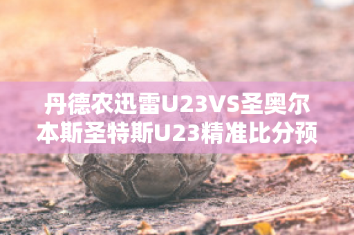 丹德农迅雷U23VS圣奥尔本斯圣特斯U23精准比分预测推荐