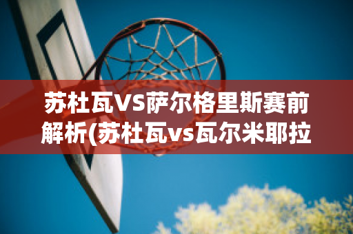 苏杜瓦VS萨尔格里斯赛前解析(苏杜瓦vs瓦尔米耶拉)