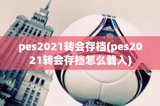 pes2021转会存档(pes2021转会存档怎么载入)