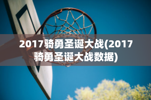 2017骑勇圣诞大战(2017骑勇圣诞大战数据)