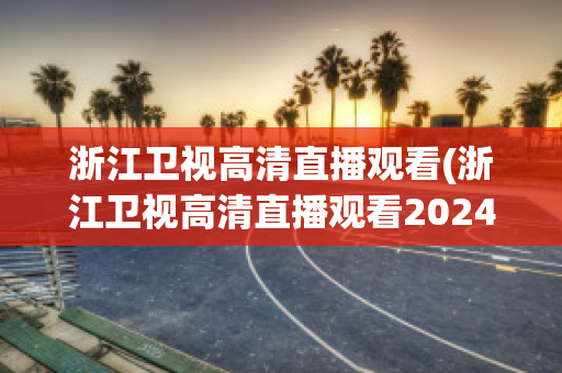 浙江卫视高清直播观看(浙江卫视高清直播观看2024)