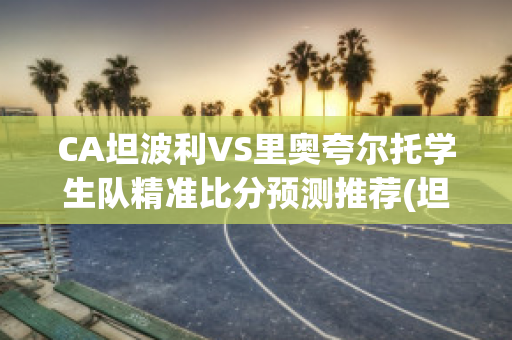 CA坦波利VS里奥夸尔托学生队精准比分预测推荐(坦波丽伦敦)