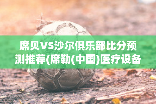 席贝VS沙尔俱乐部比分预测推荐(席勒(中国)医疗设备有限公司)