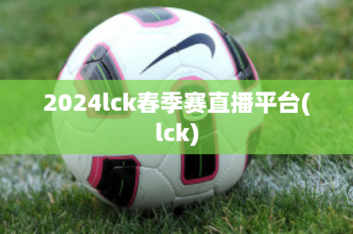 2024lck春季赛直播平台(lck)