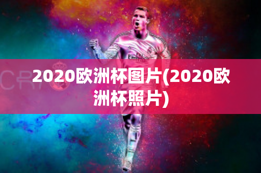 2020欧洲杯图片(2020欧洲杯照片)