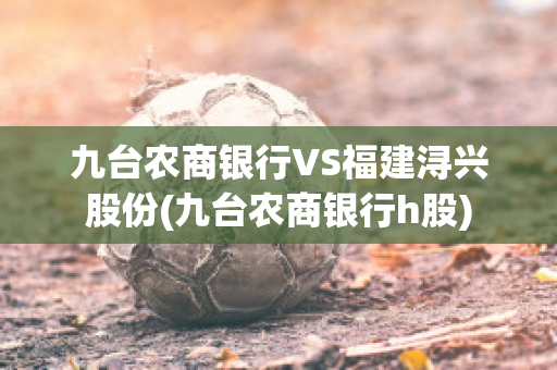 九台农商银行VS福建浔兴股份(九台农商银行h股)