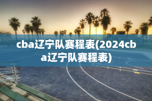 cba辽宁队赛程表(2024cba辽宁队赛程表)