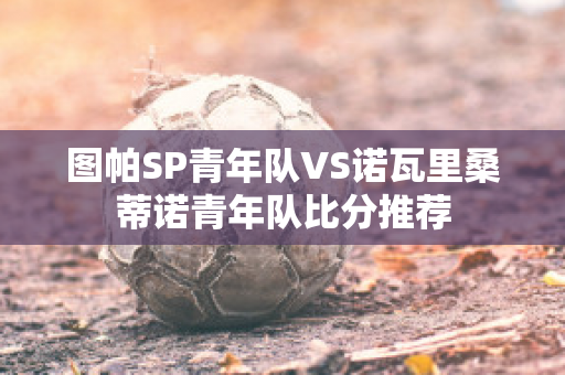 图帕SP青年队VS诺瓦里桑蒂诺青年队比分推荐