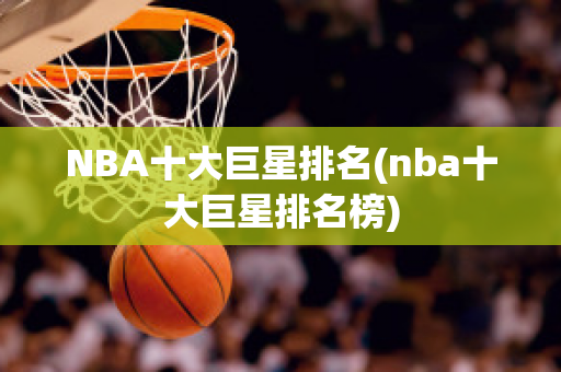 NBA十大巨星排名(nba十大巨星排名榜)