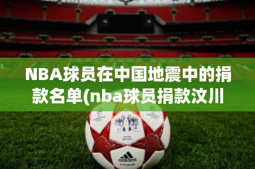 NBA球员在中国地震中的捐款名单(nba球员捐款汶川大地震)