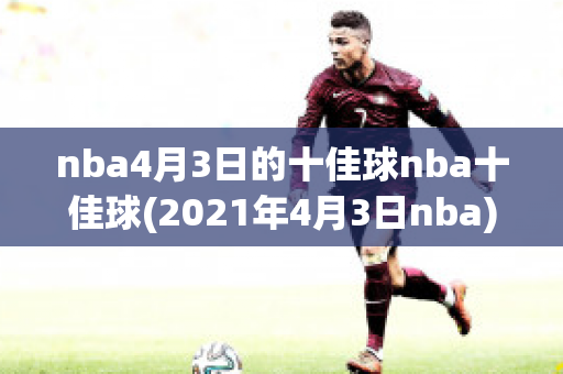 nba4月3日的十佳球nba十佳球(2021年4月3日nba)