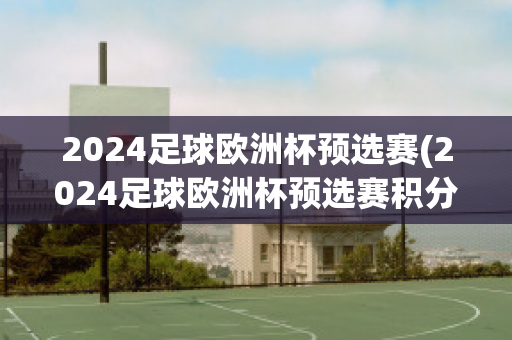 2024足球欧洲杯预选赛(2024足球欧洲杯预选赛积分榜)