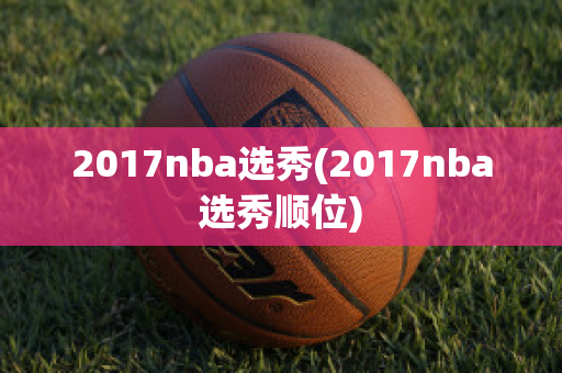 2017nba选秀(2017nba选秀顺位)