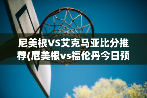 尼美根VS艾克马亚比分推荐(尼美根vs福伦丹今日预测)