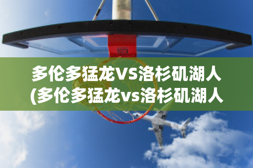 多伦多猛龙VS洛杉矶湖人(多伦多猛龙vs洛杉矶湖人回放)