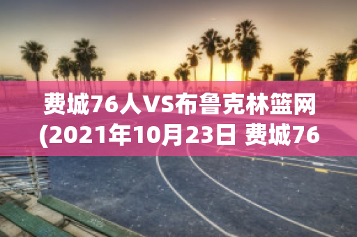 费城76人VS布鲁克林篮网(2021年10月23日 费城76人 vs 布鲁克林篮网高清直播)