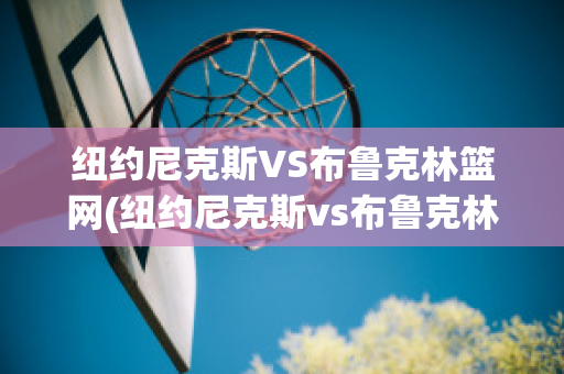 纽约尼克斯VS布鲁克林篮网(纽约尼克斯vs布鲁克林篮网比分预测)