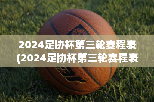 2024足协杯第三轮赛程表(2024足协杯第三轮赛程表最新)