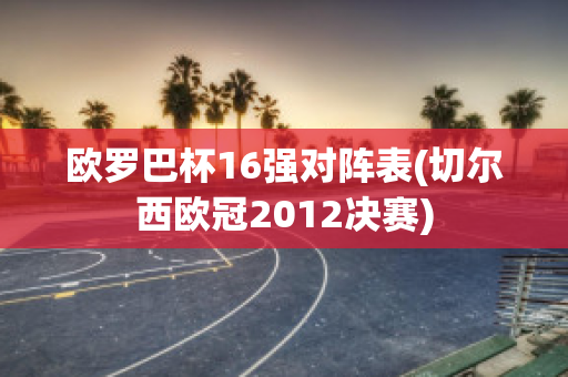 欧罗巴杯16强对阵表(切尔西欧冠2012决赛)