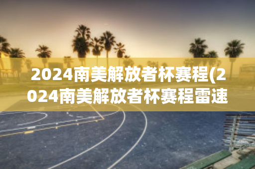 2024南美解放者杯赛程(2024南美解放者杯赛程雷速)