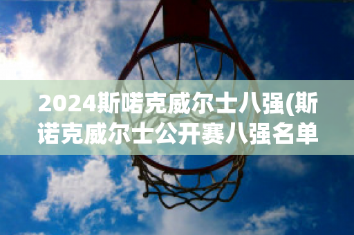 2024斯喏克威尔士八强(斯诺克威尔士公开赛八强名单)