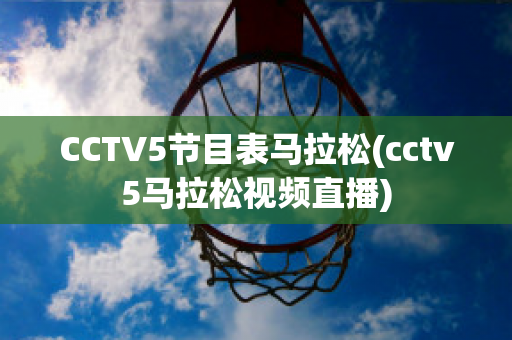 CCTV5节目表马拉松(cctv5马拉松视频直播)