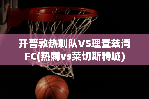 开普敦热刺队VS理查兹湾FC(热刺vs莱切斯特城)