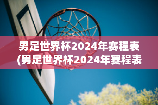 男足世界杯2024年赛程表(男足世界杯2024年赛程表图片)