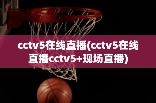 cctv5在线直播(cctv5在线直播cctv5+现场直播)