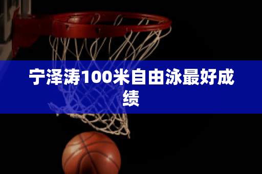 宁泽涛100米自由泳最好成绩