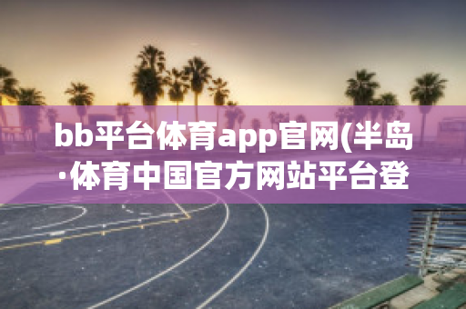 bb平台体育app官网(半岛·体育中国官方网站平台登陆)