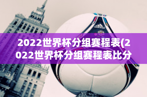 2022世界杯分组赛程表(2022世界杯分组赛程表比分)