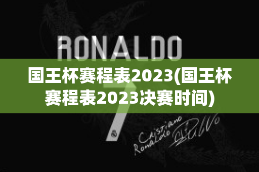 国王杯赛程表2023(国王杯赛程表2023决赛时间)