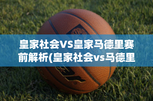 皇家社会VS皇家马德里赛前解析(皇家社会vs马德里竞技预测)