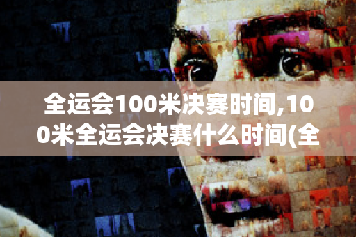 全运会100米决赛时间,100米全运会决赛什么时间(全运会100米决赛比赛时间)