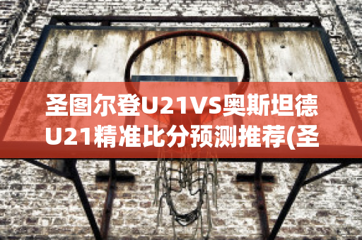 圣图尔登U21VS奥斯坦德U21精准比分预测推荐(圣图尔登赛程)